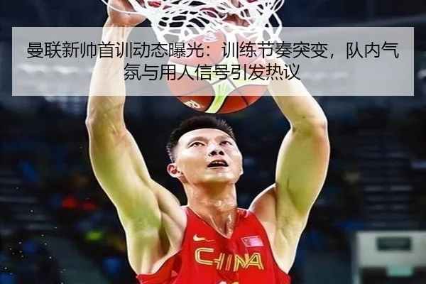 曼联新帅首训动态曝光：训练节奏突变，队内气氛与用人信号引发热议